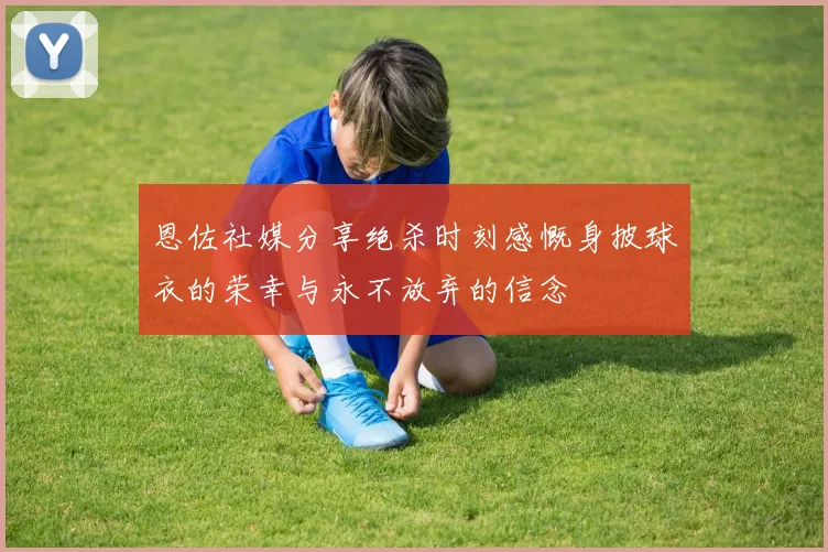 恩佐社媒分享绝杀时刻感慨身披球衣的荣幸与永不放弃的信念